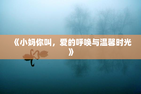 《小妈你叫，爱的呼唤与温馨时光》