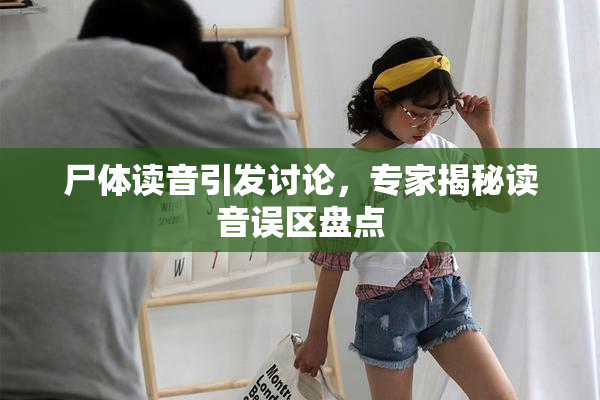 尸体读音引发讨论，专家揭秘读音误区盘点