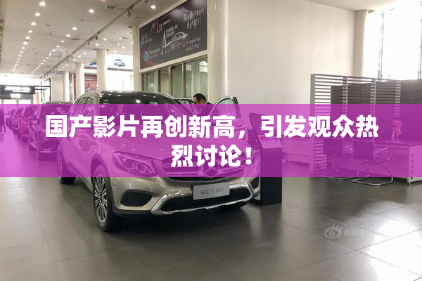 国产影片再创新高，引发观众热烈讨论！