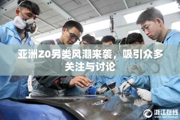 亚洲Z0另类风潮来袭，吸引众多关注与讨论
