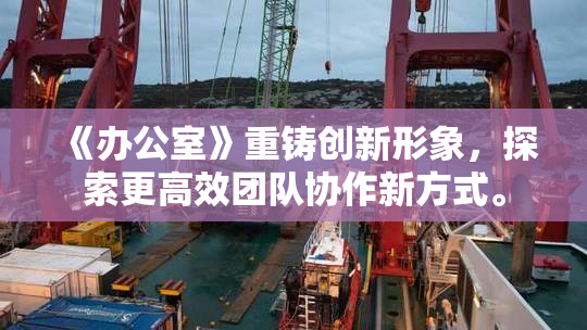 《办公室》重铸创新形象，探索更高效团队协作新方式。