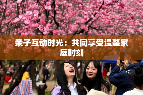 亲子互动时光：共同享受温馨家庭时刻