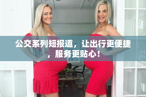 公交系列短报道，让出行更便捷，服务更贴心！