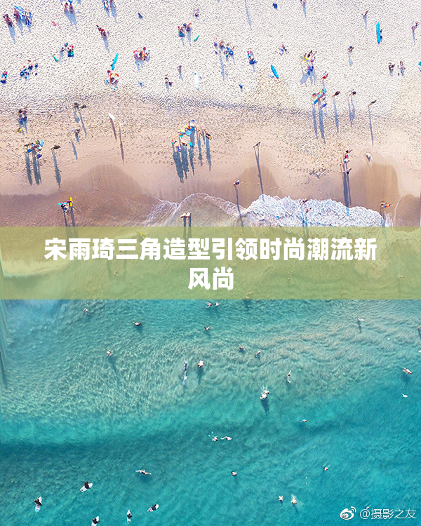 宋雨琦三角造型引领时尚潮流新风尚