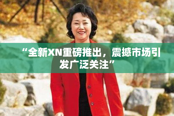 “全新XN重磅推出，震撼市场引发广泛关注”