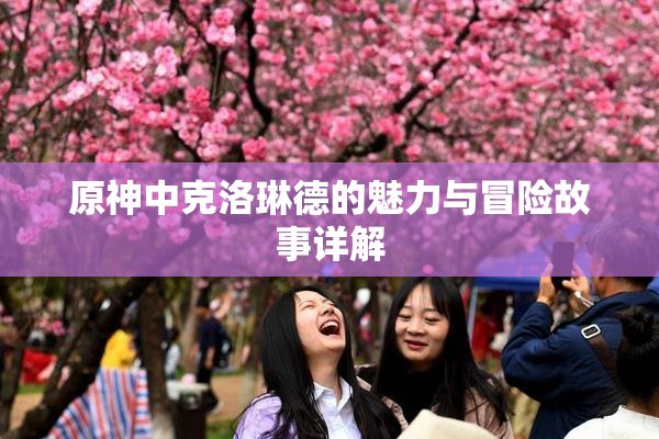 原神中克洛琳德的魅力与冒险故事详解