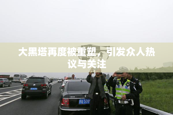 大黑塔再度被重塑，引发众人热议与关注