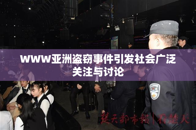 WWW亚洲盗窃事件引发社会广泛关注与讨论