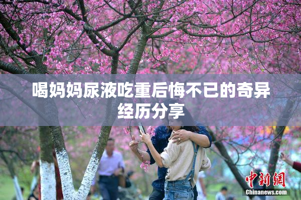 喝妈妈尿液吃重后悔不已的奇异经历分享