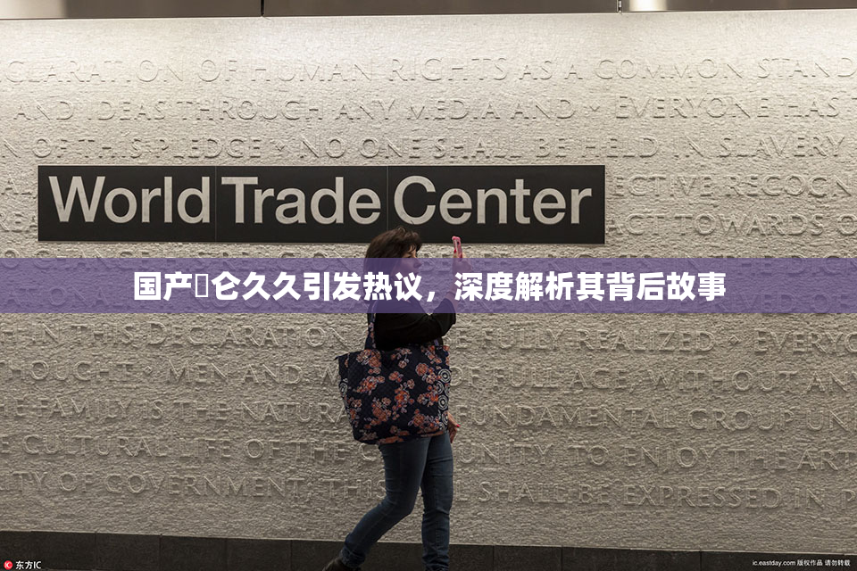 国产婬仑久久引发热议，深度解析其背后故事