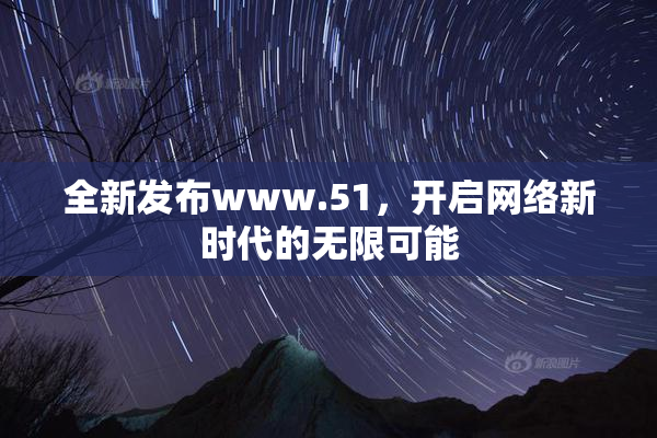 全新发布www.51，开启网络新时代的无限可能