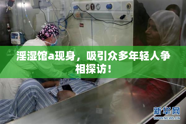 淫湿馆a现身，吸引众多年轻人争相探访！