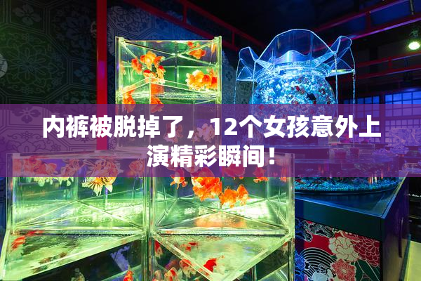 内裤被脱掉了，12个女孩意外上演精彩瞬间！