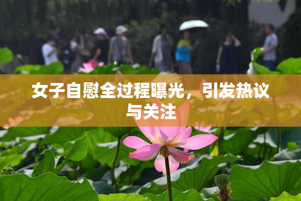 女子自慰全过程曝光，引发热议与关注