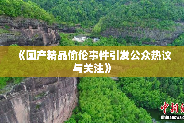 《国产精品偷伦事件引发公众热议与关注》