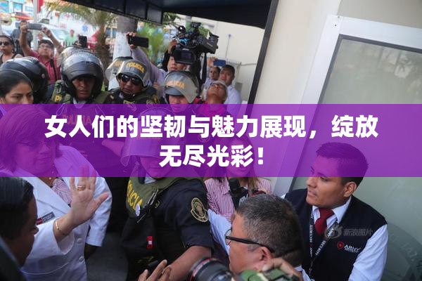女人们的坚韧与魅力展现，绽放无尽光彩！