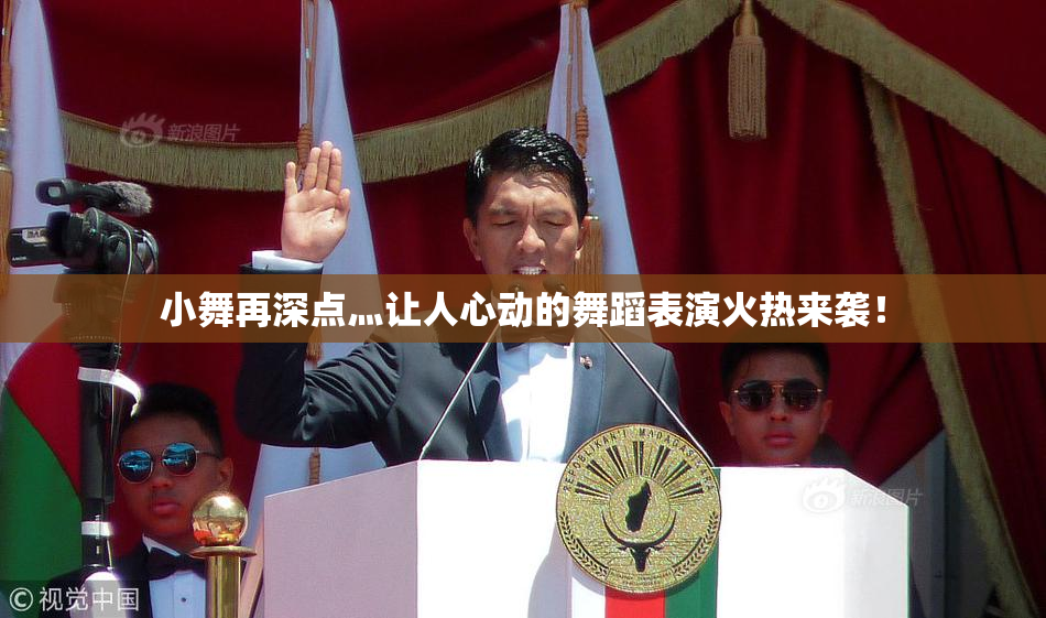 小舞再深点灬让人心动的舞蹈表演火热来袭！