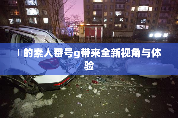 蘭的素人番号g带来全新视角与体验