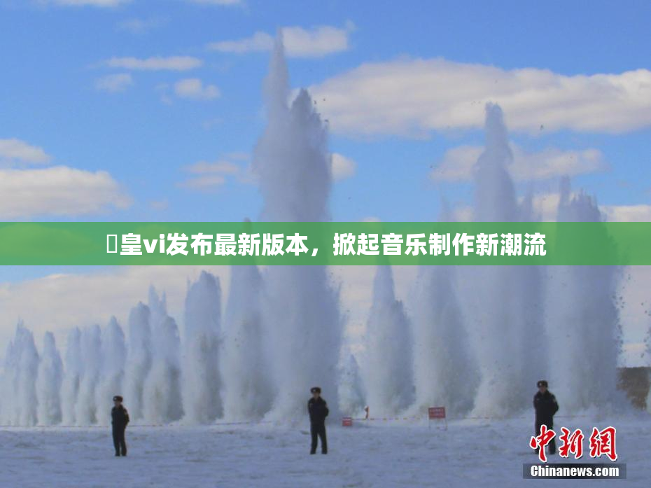 嘼皇vi发布最新版本，掀起音乐制作新潮流