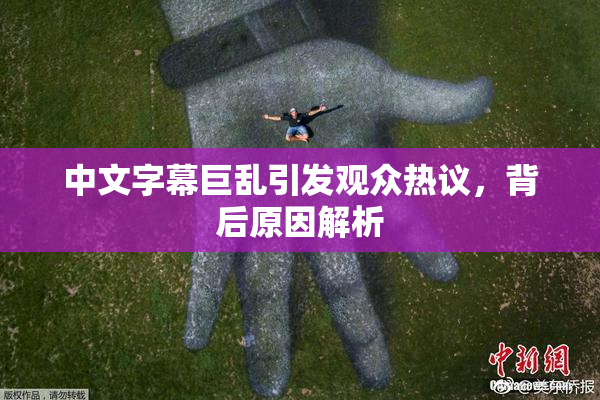 中文字幕巨乱引发观众热议，背后原因解析