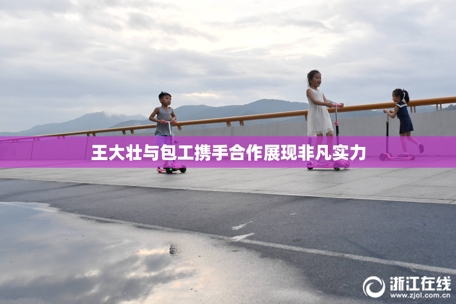 王大壮与包工携手合作展现非凡实力