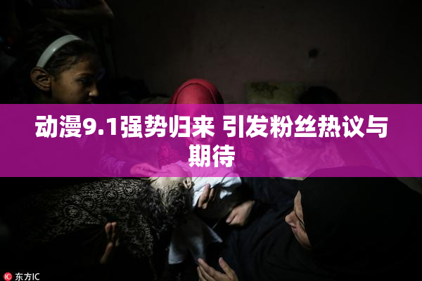 动漫9.1强势归来 引发粉丝热议与期待