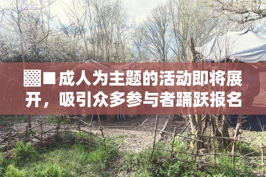 ▓■成人为主题的活动即将展开，吸引众多参与者踊跃报名！