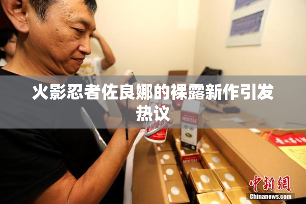 火影忍者佐良娜的裸露新作引发热议