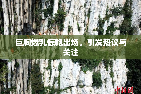 巨胸爆乳惊艳出场，引发热议与关注