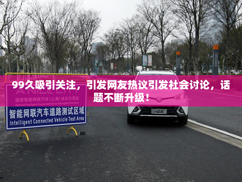 99久吸引关注，引发网友热议引发社会讨论，话题不断升级！