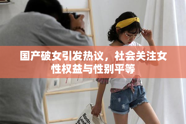 国产破女引发热议，社会关注女性权益与性别平等