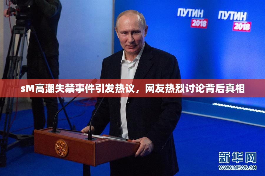 sM高潮失禁事件引发热议，网友热烈讨论背后真相