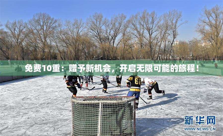 免费10重：赠予新机会，开启无限可能的旅程！