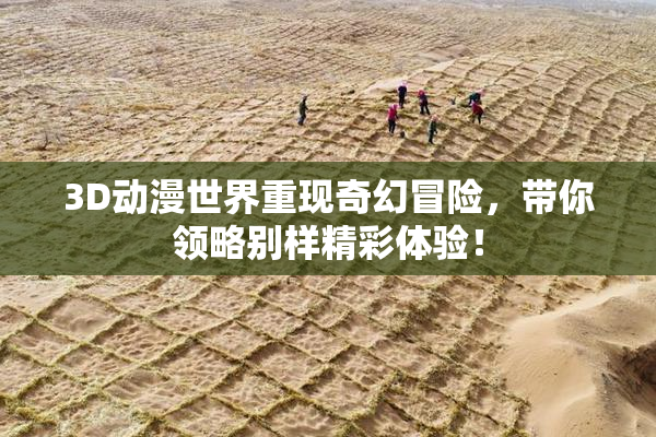 3D动漫世界重现奇幻冒险，带你领略别样精彩体验！