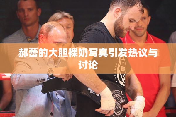 郝蕾的大胆裸奶写真引发热议与讨论