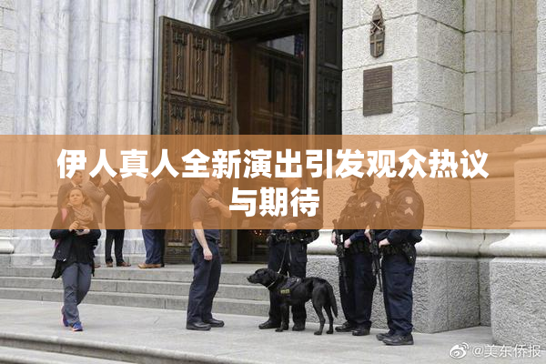 伊人真人全新演出引发观众热议与期待