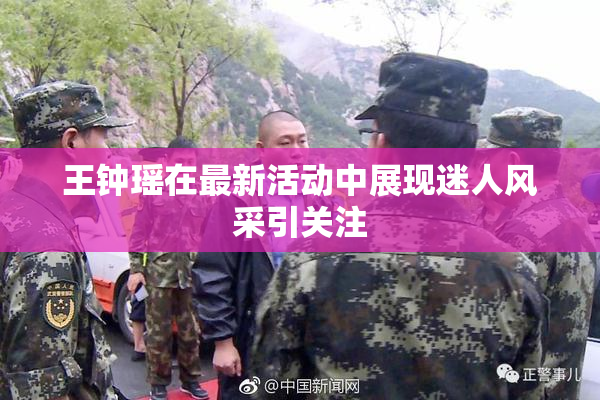 王钟瑶在最新活动中展现迷人风采引关注