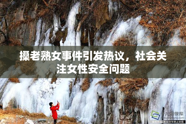 搡老熟女事件引发热议，社会关注女性安全问题