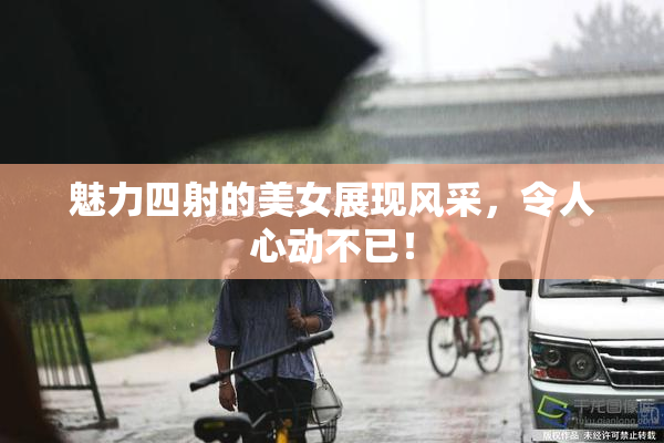 魅力四射的美女展现风采，令人心动不已！