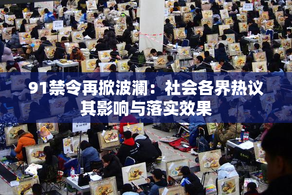 91禁令再掀波澜：社会各界热议其影响与落实效果