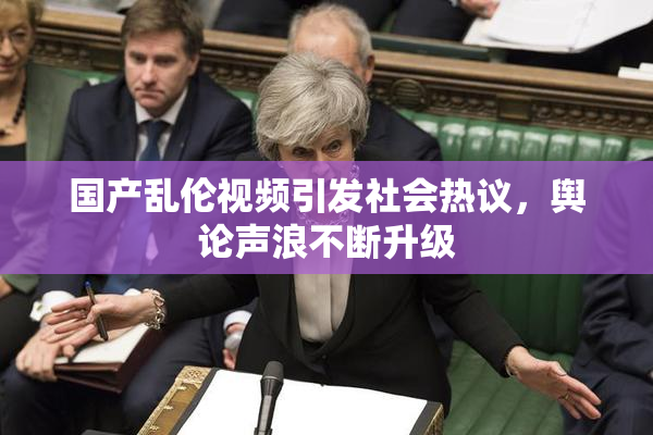 国产乱伦视频引发社会热议，舆论声浪不断升级