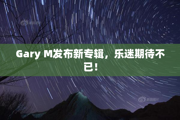 Gary M发布新专辑，乐迷期待不已！