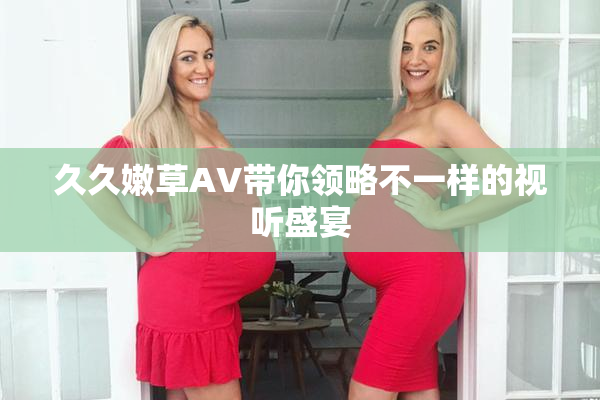 久久嫩草AV带你领略不一样的视听盛宴
