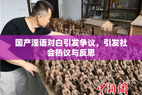 国产淫语对白引发争议，引发社会热议与反思