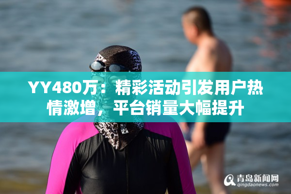 YY480万：精彩活动引发用户热情激增，平台销量大幅提升