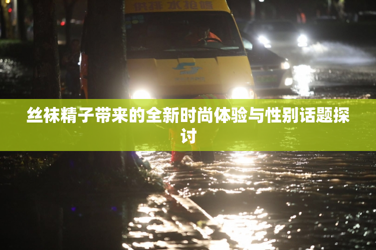 丝袜精子带来的全新时尚体验与性别话题探讨