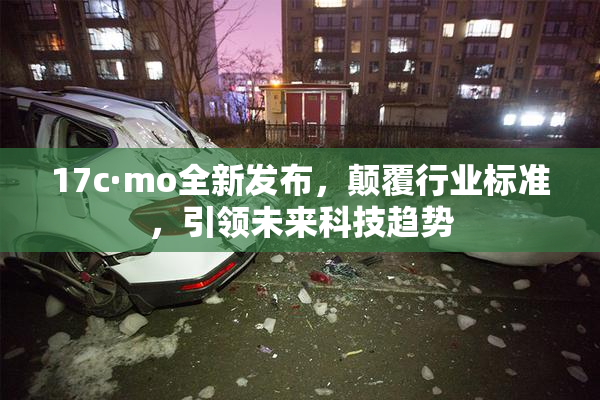 17c·mo全新发布，颠覆行业标准，引领未来科技趋势