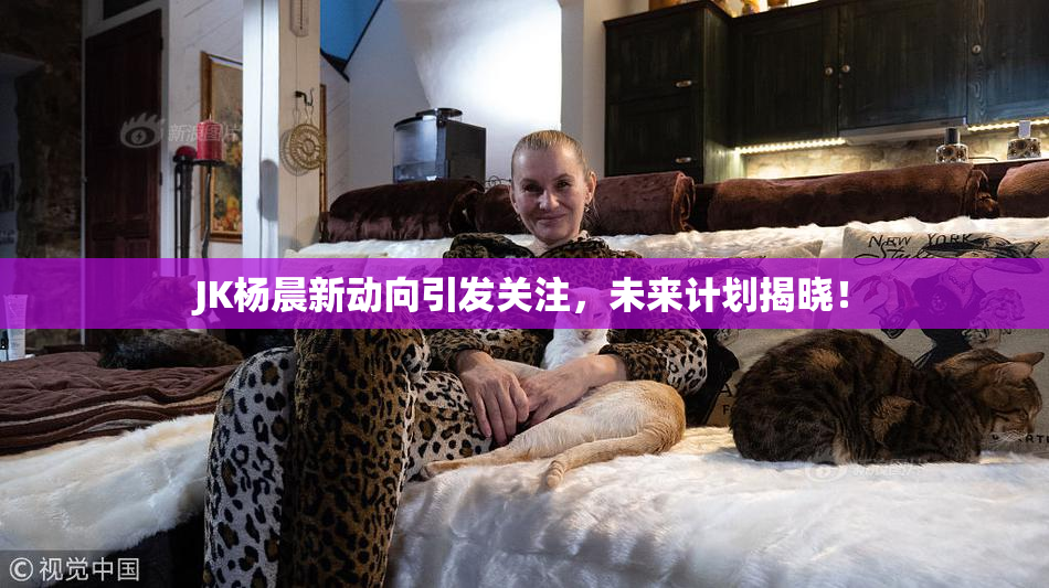 JK杨晨新动向引发关注，未来计划揭晓！