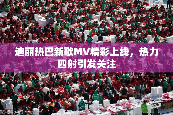 迪丽热巴新歌MV精彩上线，热力四射引发关注