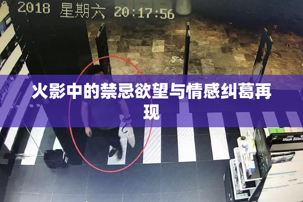 火影中的禁忌欲望与情感纠葛再现